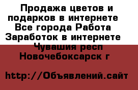 Продажа цветов и подарков в интернете - Все города Работа » Заработок в интернете   . Чувашия респ.,Новочебоксарск г.